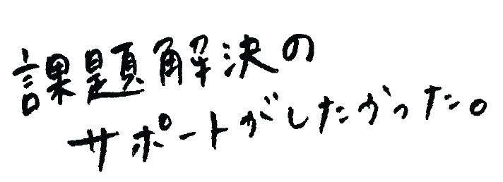 課題解決のサポートしたかった。