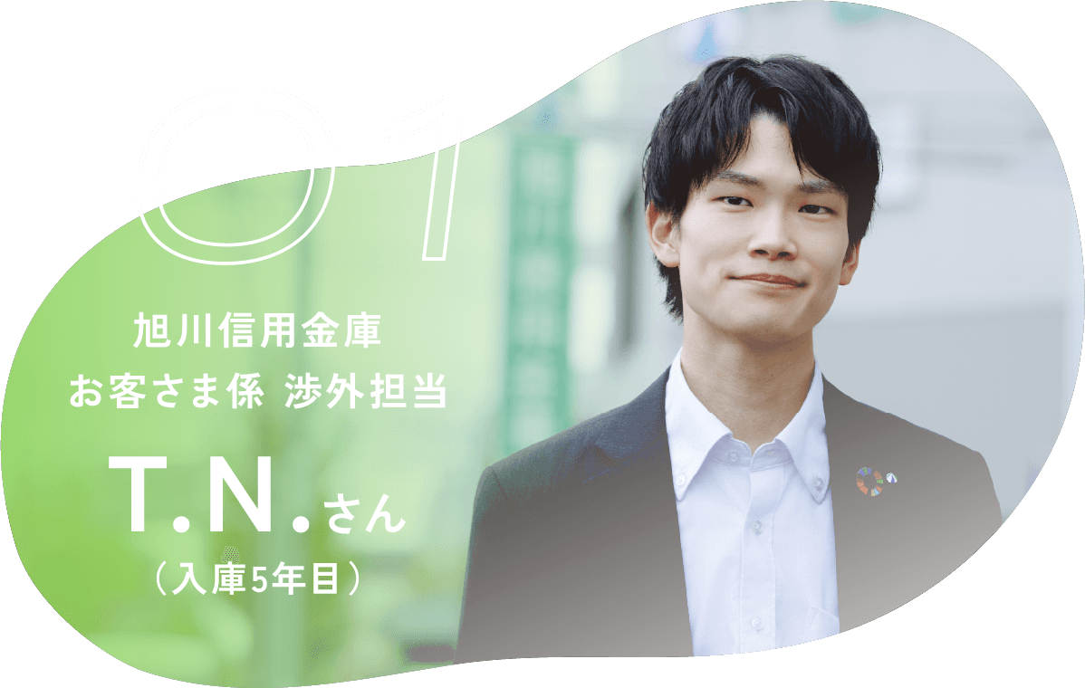01 旭川信用金庫 お客さま系 渉外担当 T.N.さん（入庫５年目）