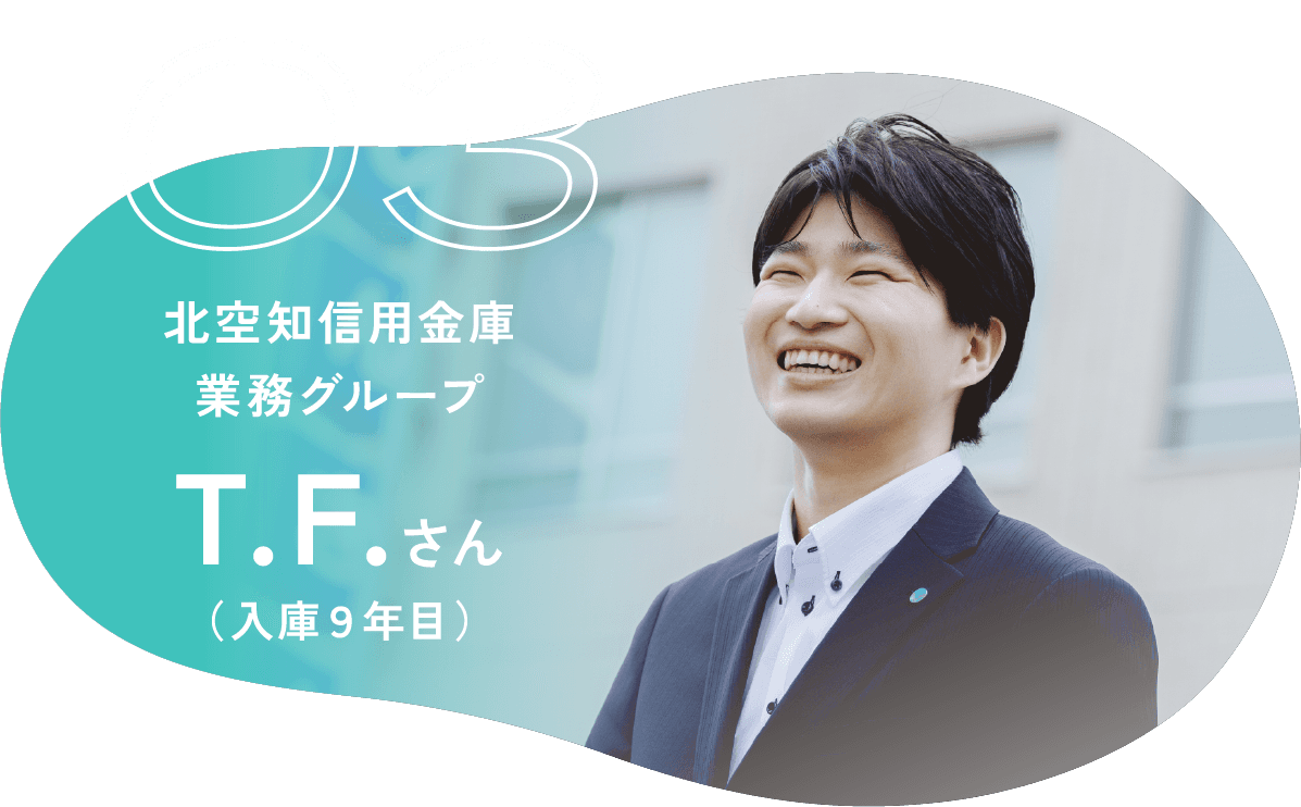 03 北空知信用金庫 業務グループ T.F.さん （入庫９年目）