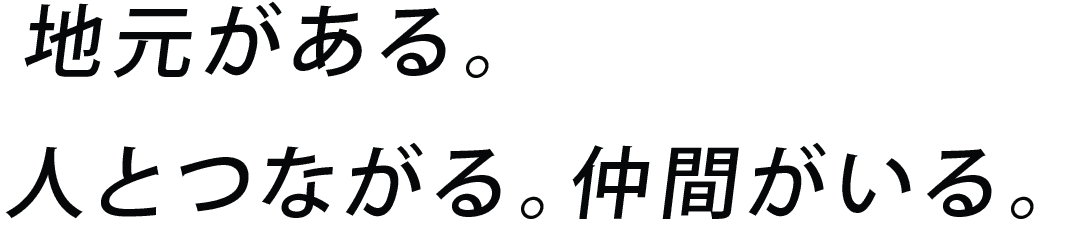 地元がある。人とつながる。仲間がいる。