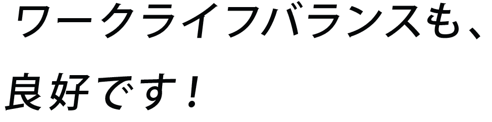 ワークライフバランスも、良好です！