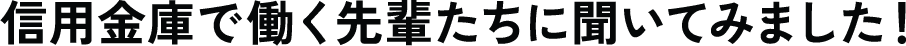 信用金庫で働く先輩たちに聞いてみました！