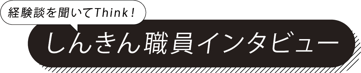 経験談を聞いてThink！ しんきん職員インタビュー