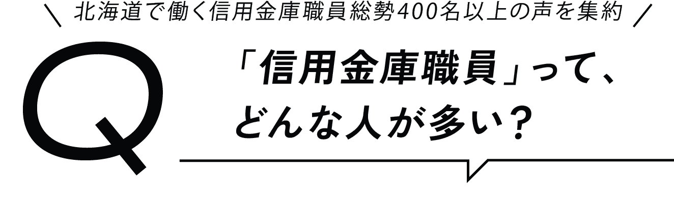 Q 北海道で働く信用金庫職員総勢400名以上の声を集約 「信用金庫職員」って、どんな人が多い？