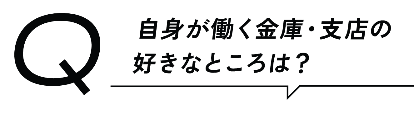 Q 自身が働く金庫・支店の好きなところは？