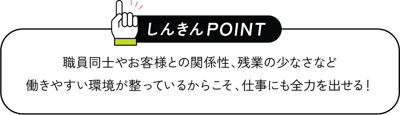 しんきんPOINT 職員同士やお客様との関係性、残業の少なさなど働きやすい環境が整っているからこそ、仕事にも全力を出せる！